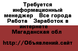 Требуется информационный менеджер - Все города Работа » Заработок в интернете   . Магаданская обл.